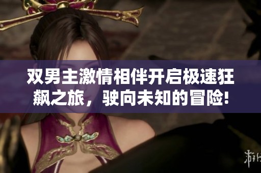 双男主激情相伴开启极速狂飙之旅，驶向未知的冒险!