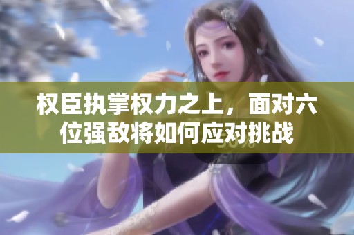 权臣执掌权力之上，面对六位强敌将如何应对挑战
