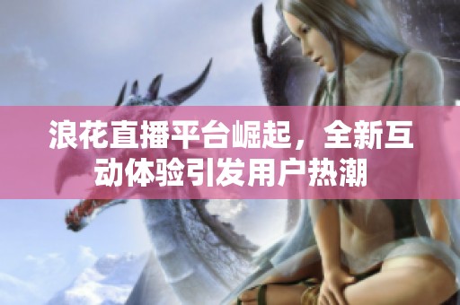 浪花直播平台崛起，全新互动体验引发用户热潮