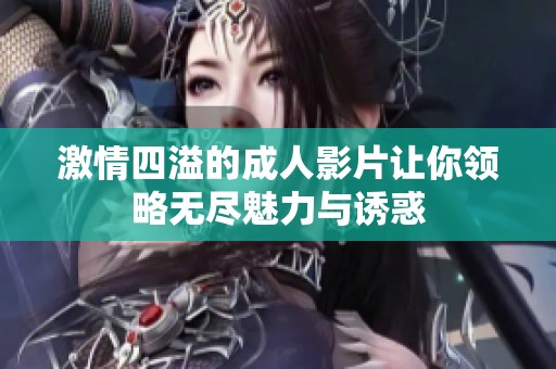 激情四溢的成人影片让你领略无尽魅力与诱惑