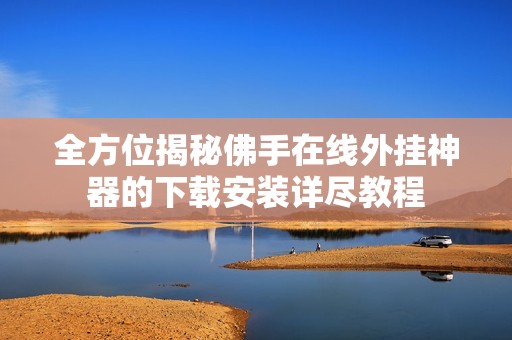 全方位揭秘佛手在线外挂神器的下载安装详尽教程