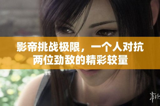 影帝挑战极限，一个人对抗两位劲敌的精彩较量