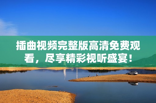 插曲视频完整版高清免费观看，尽享精彩视听盛宴！