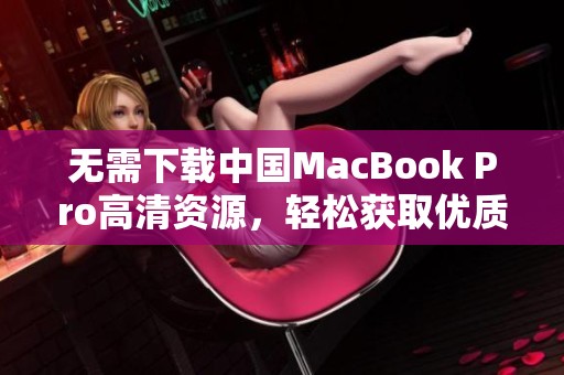 无需下载中国MacBook Pro高清资源，轻松获取优质体验