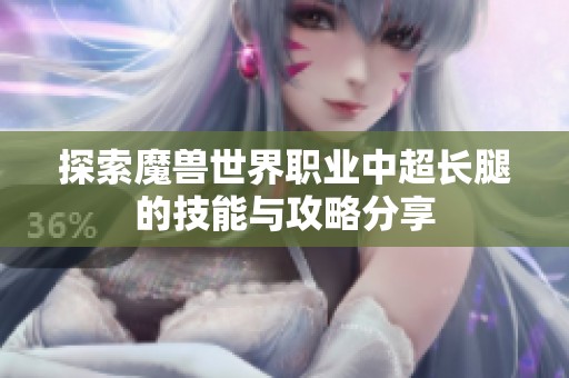 探索魔兽世界职业中超长腿的技能与攻略分享