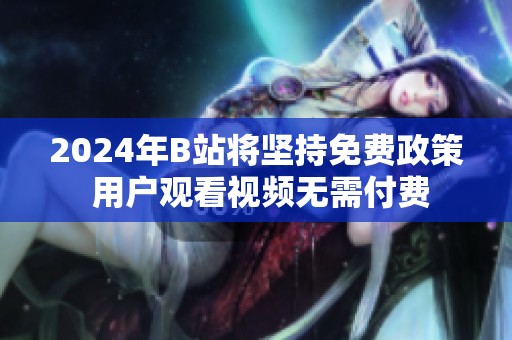 2024年B站将坚持免费政策 用户观看视频无需付费