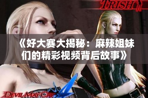 《好大赛大揭秘：麻辣姐妹们的精彩视频背后故事》