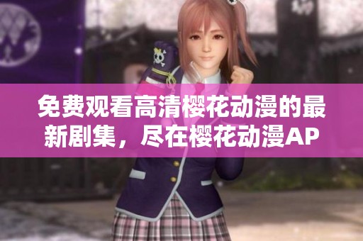 免费观看高清樱花动漫的最新剧集，尽在樱花动漫APP