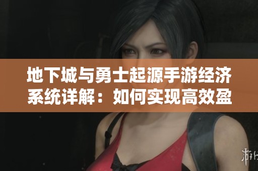 地下城与勇士起源手游经济系统详解：如何实现高效盈利与变现策略