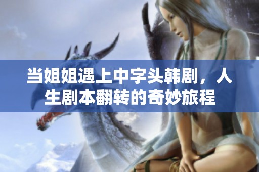 当姐姐遇上中字头韩剧，人生剧本翻转的奇妙旅程