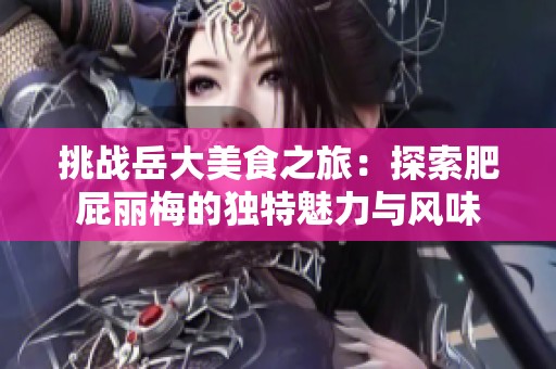 挑战岳大美食之旅：探索肥屁丽梅的独特魅力与风味