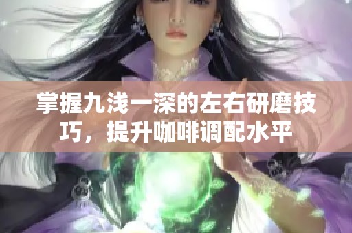 掌握九浅一深的左右研磨技巧，提升咖啡调配水平