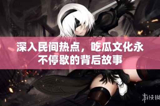 深入民间热点，吃瓜文化永不停歇的背后故事