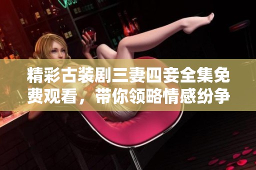 精彩古装剧三妻四妾全集免费观看，带你领略情感纷争的魅力