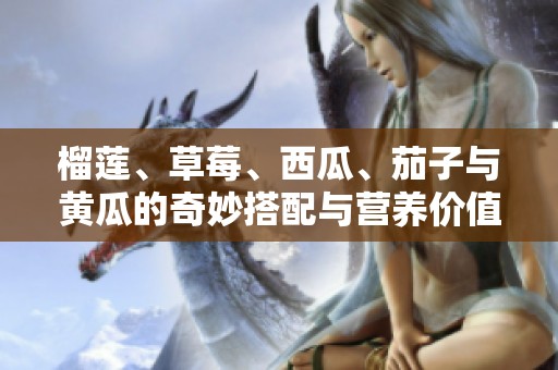 榴莲、草莓、西瓜、茄子与黄瓜的奇妙搭配与营养价值探讨