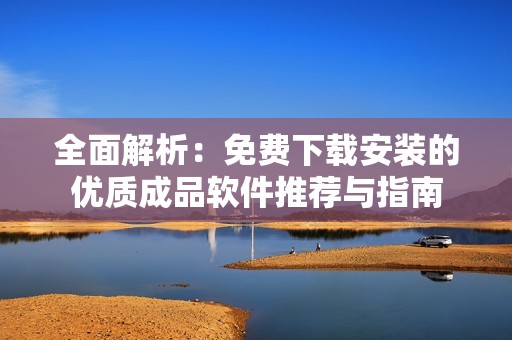 全面解析：免费下载安装的优质成品软件推荐与指南