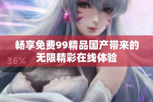 畅享免费99精品国产带来的无限精彩在线体验