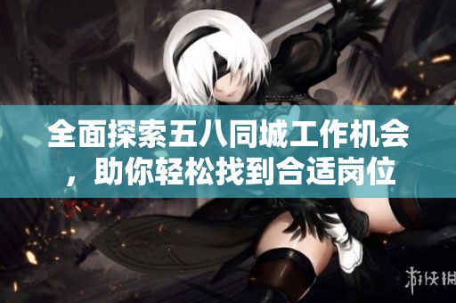 全面探索五八同城工作机会，助你轻松找到合适岗位