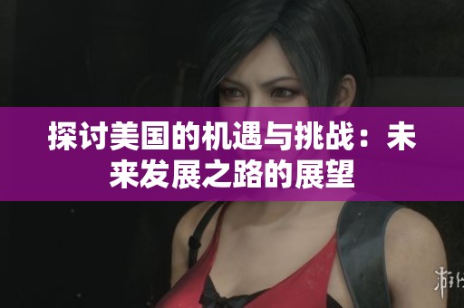 探讨美国的机遇与挑战：未来发展之路的展望