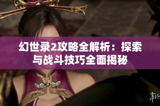 幻世录2攻略全解析：探索与战斗技巧全面揭秘