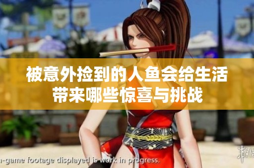 被意外捡到的人鱼会给生活带来哪些惊喜与挑战
