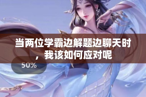当两位学霸边解题边聊天时，我该如何应对呢