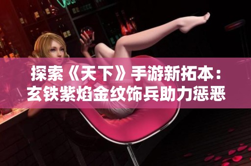 探索《天下》手游新拓本：玄铁紫焰金纹饰兵助力惩恶扬善之路