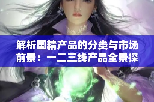 解析国精产品的分类与市场前景：一二三线产品全景探讨
