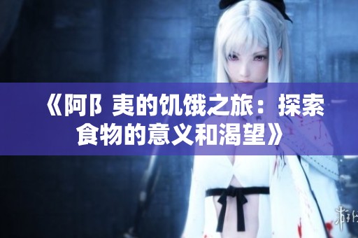 《阿阝夷的饥饿之旅：探索食物的意义和渴望》
