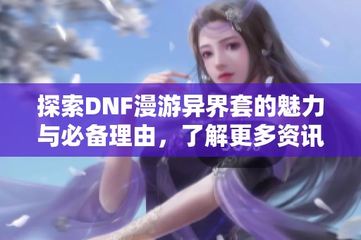 探索DNF漫游异界套的魅力与必备理由，了解更多资讯！