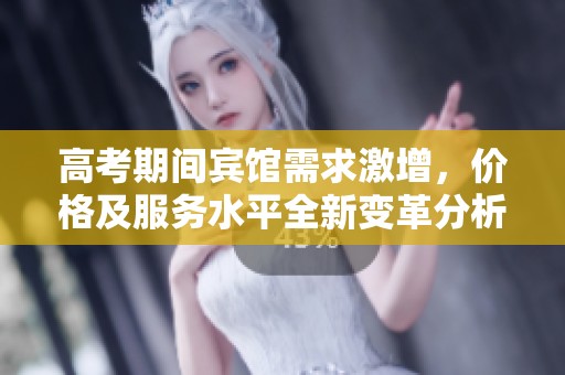 高考期间宾馆需求激增，价格及服务水平全新变革分析