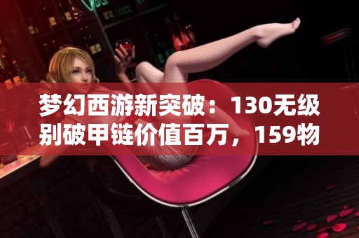 梦幻西游新突破：130无级别破甲链价值百万，159物理女头震撼登场
