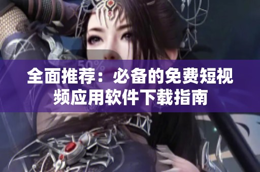 全面推荐：必备的免费短视频应用软件下载指南