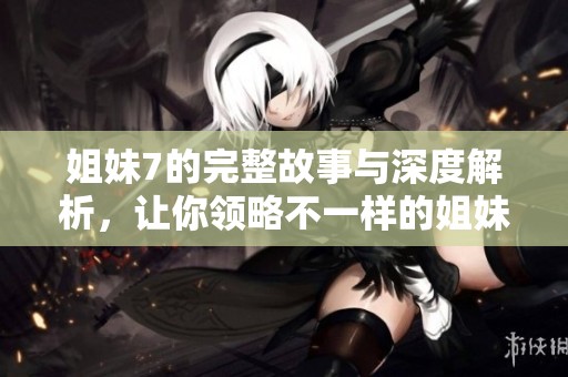 姐妹7的完整故事与深度解析，让你领略不一样的姐妹情谊