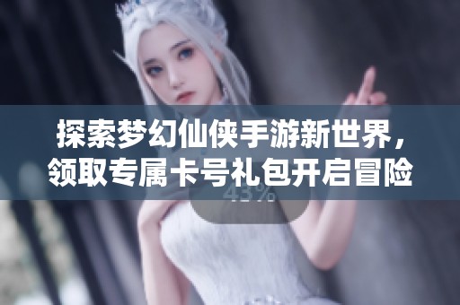 探索梦幻仙侠手游新世界，领取专属卡号礼包开启冒险之旅！
