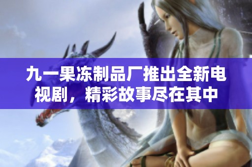 九一果冻制品厂推出全新电视剧，精彩故事尽在其中