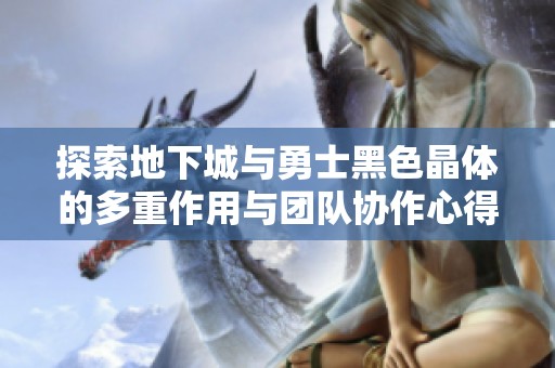探索地下城与勇士黑色晶体的多重作用与团队协作心得