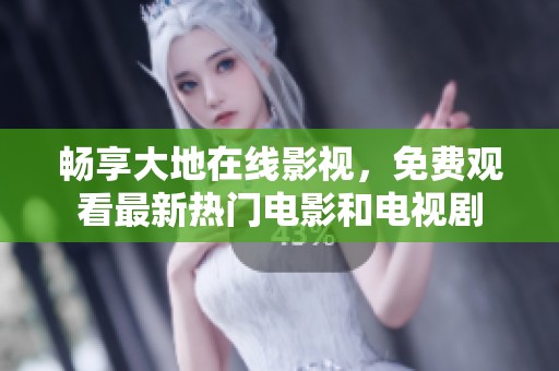 畅享大地在线影视，免费观看最新热门电影和电视剧