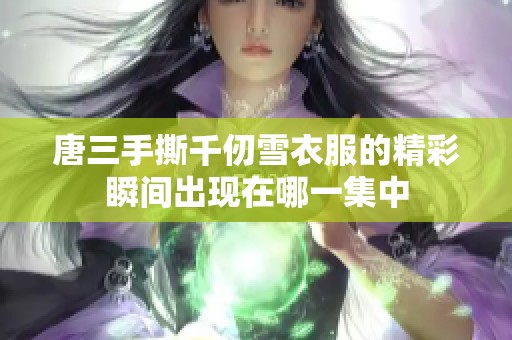 唐三手撕千仞雪衣服的精彩瞬间出现在哪一集中