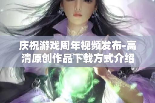 庆祝游戏周年视频发布-高清原创作品下载方式介绍