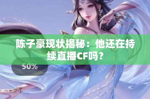 陈子豪现状揭秘：他还在持续直播CF吗？