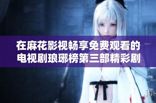 在麻花影视畅享免费观看的电视剧琅琊榜第三部精彩剧情
