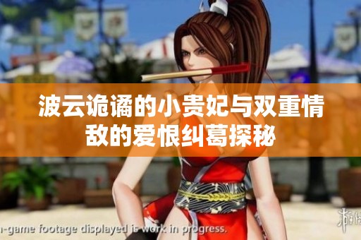 波云诡谲的小贵妃与双重情敌的爱恨纠葛探秘