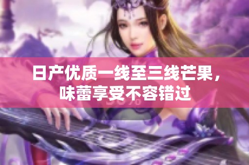日产优质一线至三线芒果，味蕾享受不容错过