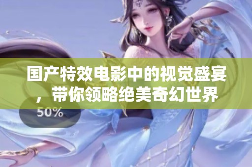 国产特效电影中的视觉盛宴，带你领略绝美奇幻世界
