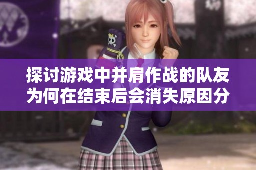 探讨游戏中并肩作战的队友为何在结束后会消失原因分析