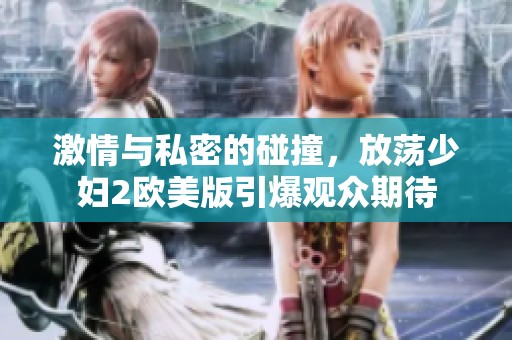 激情与私密的碰撞，放荡少妇2欧美版引爆观众期待