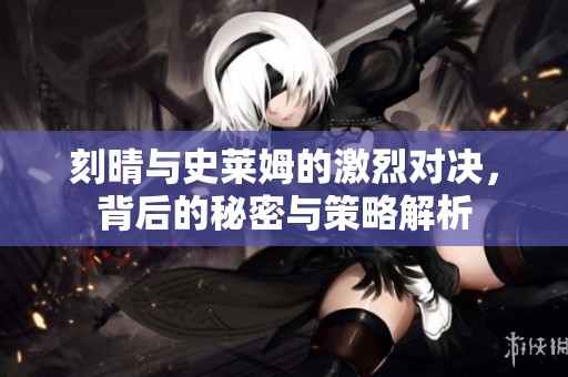 刻晴与史莱姆的激烈对决，背后的秘密与策略解析