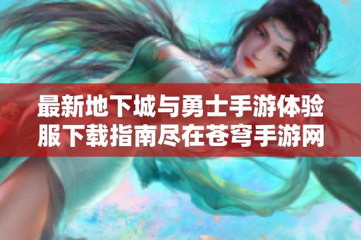 最新地下城与勇士手游体验服下载指南尽在苍穹手游网