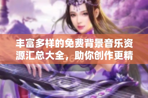 丰富多样的免费背景音乐资源汇总大全，助你创作更精彩